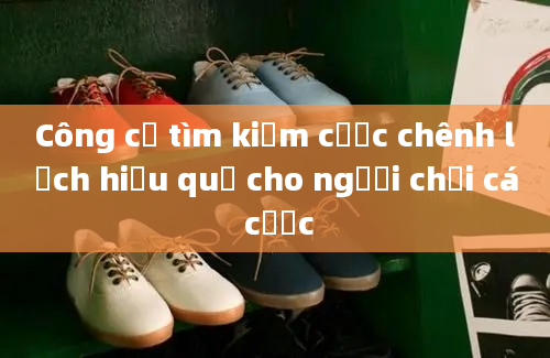 Công cụ tìm kiếm cược chênh lệch hiệu quả cho người chơi cá cược