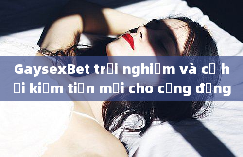 GaysexBet trải nghiệm và cơ hội kiếm tiền mới cho cộng đồng