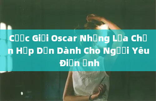 Cược Giải Oscar Những Lựa Chọn Hấp Dẫn Dành Cho Người Yêu Điện Ảnh