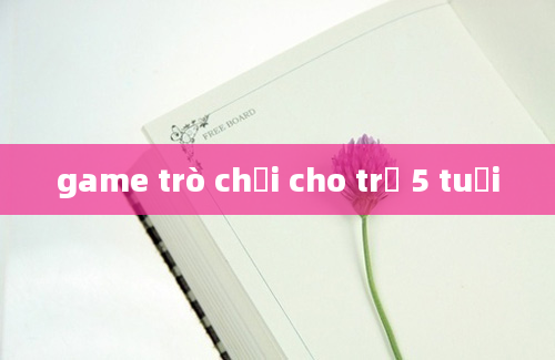 game trò chơi cho trẻ 5 tuổi