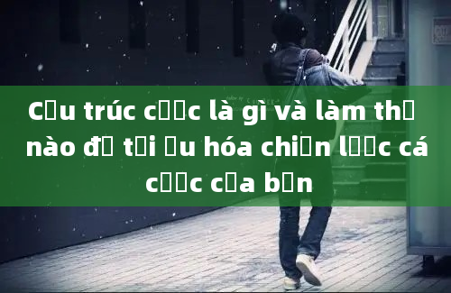 Cấu trúc cược là gì và làm thế nào để tối ưu hóa chiến lược cá cược của bạn