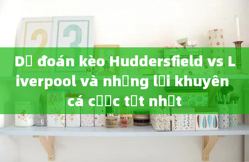 Dự đoán kèo Huddersfield vs Liverpool và những lời khuyên cá cược tốt nhất