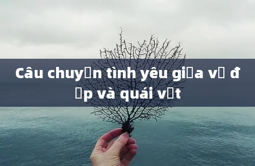 Câu chuyện tình yêu giữa vẻ đẹp và quái vật