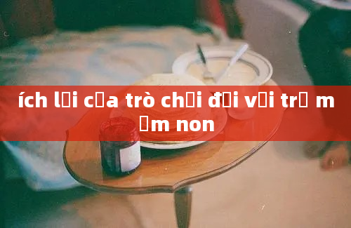 ích lợi của trò chơi đối với trẻ mầm non