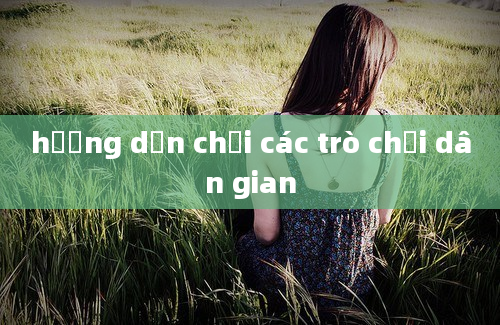 hướng dẫn chơi các trò chơi dân gian