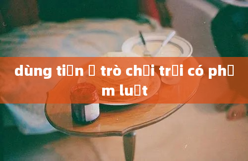 dùng tiền ở trò chơi trại có phạm luật