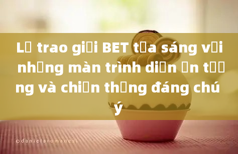 Lễ trao giải BET tỏa sáng với những màn trình diễn ấn tượng và chiến thắng đáng chú ý