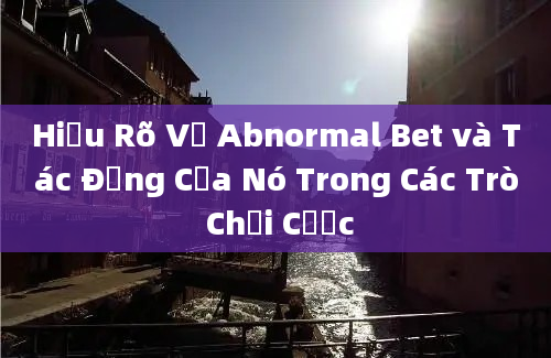 Hiểu Rõ Về Abnormal Bet và Tác Động Của Nó Trong Các Trò Chơi Cược