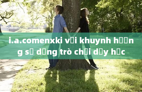 i.a.comenxki với khuynh hướng sử dụng trò chơi dạy học