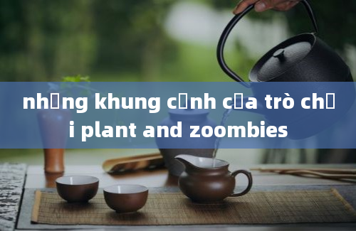 những khung cảnh của trò chơi plant and zoombies