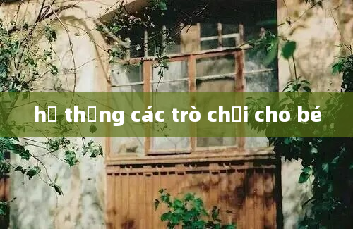 hệ thống các trò chơi cho bé