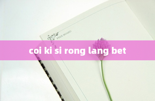 coi ki si rong lang bet