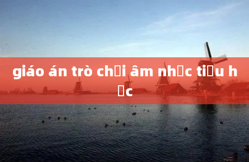 giáo án trò chơi âm nhạc tiểu học