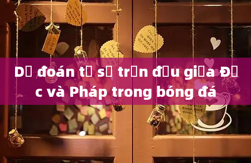 Dự đoán tỷ số trận đấu giữa Đức và Pháp trong bóng đá