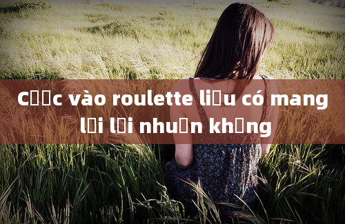 Cược vào roulette liệu có mang lại lợi nhuận khủng