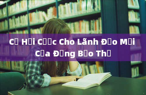 Cơ Hội Cược Cho Lãnh Đạo Mới Của Đảng Bảo Thủ