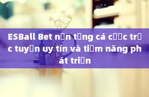 ESBall Bet nền tảng cá cược trực tuyến uy tín và tiềm năng phát triển