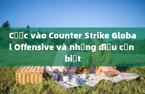 Cược vào Counter Strike Global Offensive và những điều cần biết