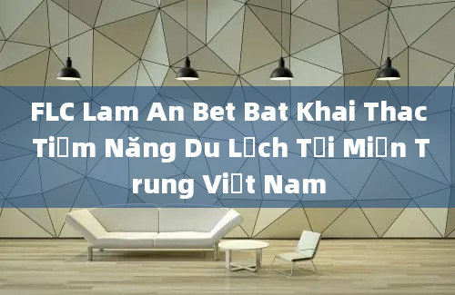 FLC Lam An Bet Bat Khai Thac Tiềm Năng Du Lịch Tại Miền Trung Việt Nam