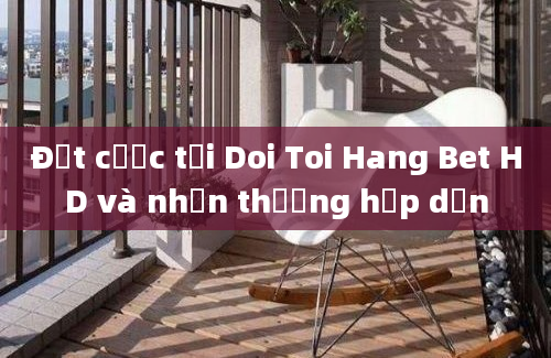 Đặt cược tại Doi Toi Hang Bet HD và nhận thưởng hấp dẫn