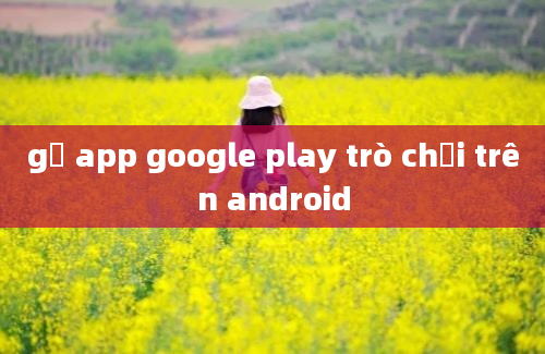 gỡ app google play trò chơi trên android