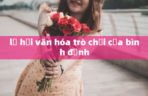 lễ hội văn hóa trò chơi của bình định