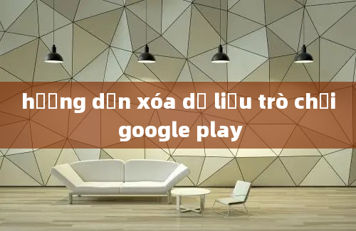 hướng dẫn xóa dữ liệu trò chơi google play