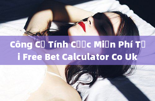 Công Cụ Tính Cược Miễn Phí Tại Free Bet Calculator Co Uk