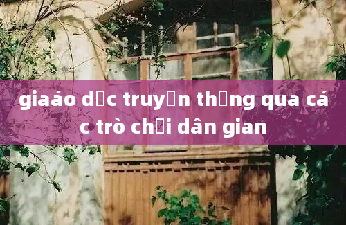 giaáo dục truyền thống qua các trò chơi dân gian