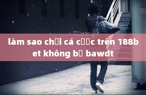 làm sao chơi cá cược trên 188bet không bị bawdt