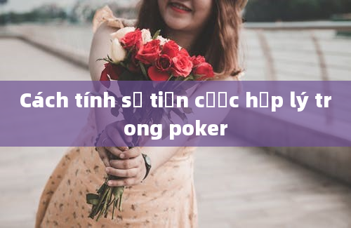 Cách tính số tiền cược hợp lý trong poker