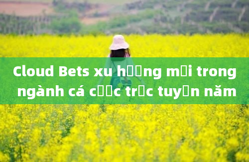 Cloud Bets xu hướng mới trong ngành cá cược trực tuyến năm