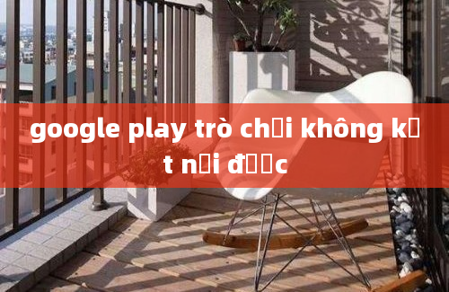 google play trò chơi không kết nối được