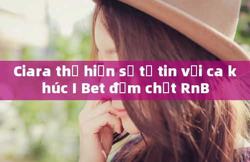 Ciara thể hiện sự tự tin với ca khúc I Bet đậm chất RnB