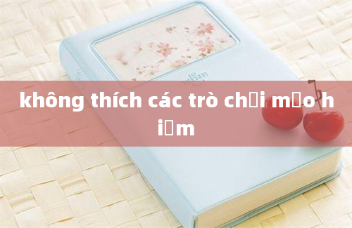 không thích các trò chơi mạo hiểm