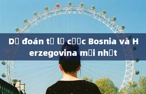 Dự đoán tỷ lệ cược Bosnia và Herzegovina mới nhất