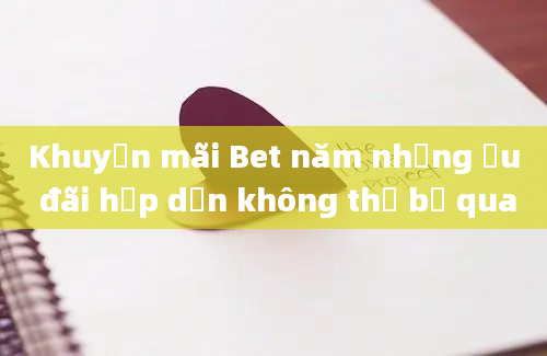 Khuyến mãi Bet năm những ưu đãi hấp dẫn không thể bỏ qua