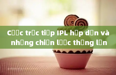 Cược trực tiếp IPL hấp dẫn và những chiến lược thắng lớn