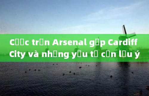 Cược trận Arsenal gặp Cardiff City và những yếu tố cần lưu ý