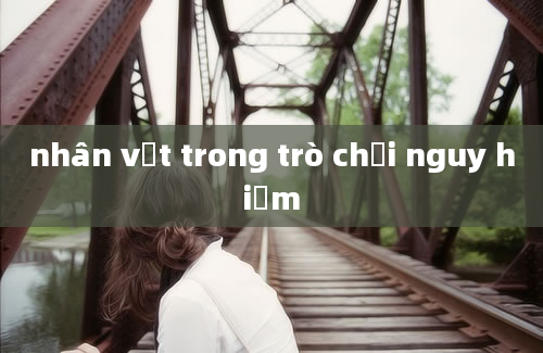 nhân vật trong trò chơi nguy hiểm