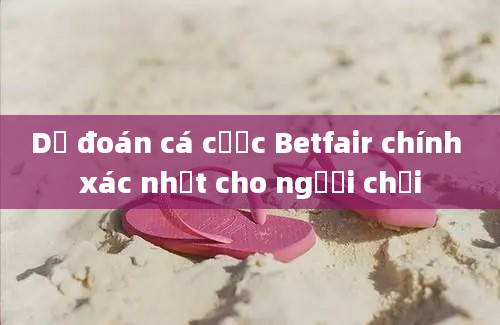 Dự đoán cá cược Betfair chính xác nhất cho người chơi