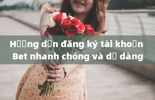 Hướng dẫn đăng ký tài khoản Bet nhanh chóng và dễ dàng