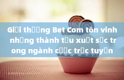 Giải thưởng Bet Com tôn vinh những thành tựu xuất sắc trong ngành cược trực tuyến