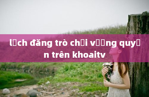 lịch đăng trò chơi vương quyền trên khoaitv