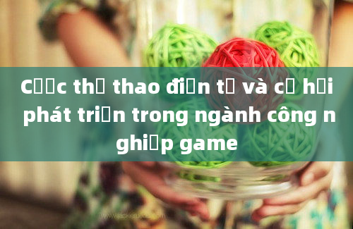 Cược thể thao điện tử và cơ hội phát triển trong ngành công nghiệp game