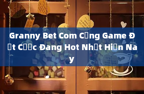 Granny Bet Com Cổng Game Đặt Cược Đang Hot Nhất Hiện Nay