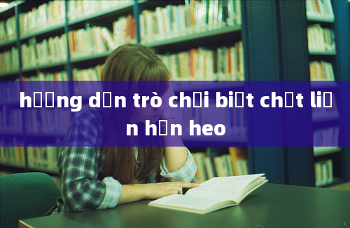 hướng dẫn trò chơi biết chết liền hơn heo