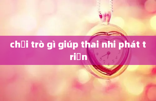 chơi trò gì giúp thai nhi phát triển