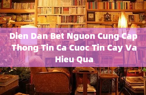 Dien Dan Bet Nguon Cung Cap Thong Tin Ca Cuoc Tin Cay Va Hieu Qua