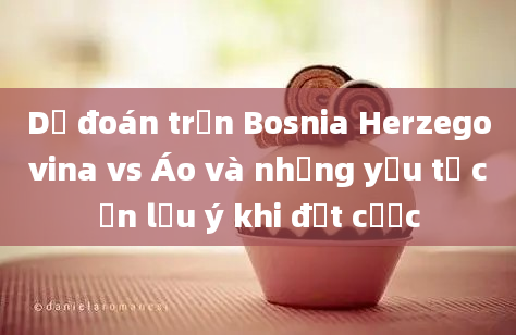 Dự đoán trận Bosnia Herzegovina vs Áo và những yếu tố cần lưu ý khi đặt cược